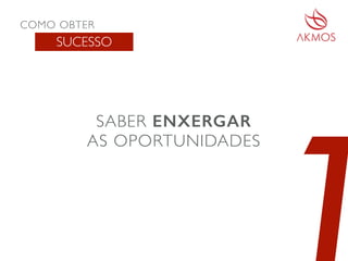 COMO OBTER
SUCESSO
SABER ENXERGAR
AS OPORTUNIDADES
 
