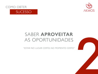 COMO OBTER
SUCESSO
SABER APROVEITAR
AS OPORTUNIDADES
“ESTAR NO LUGAR CERTO, NO MOMENTO CERTO”
 
