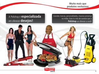Muito mais que
                                                                   produtos exclusivos


                     A Polishop é especializada   Grandes marcas, personalidades, massiva presença
                                                           na mídia. Este é o mix de sucesso que a
                     em oferecer desejos!                           Polishop vai oferecer a você!




                                                                                                             9


polly_opportunity_3_2012.indd 9                                                                  16/05/2012 09:49:47
 