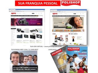 SUA FRANQUIA PESSOAL




                        SUA LOJA VIRTUAL – www.polishop.com.vc/ID
TELEVENDAS 4007-1544 / 11-3444-0012            CATÁLOGOS
 