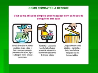 COMO COMBATER A DENGUE

Veja como atitudes simples podem acabar com os focos de
                   dengue na sua casa
 