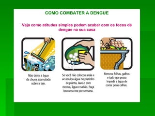 COMO COMBATER A DENGUE

Veja como atitudes simples podem acabar com os focos de
                   dengue na sua casa
 