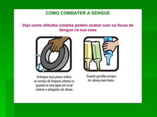 COMO COMBATER A DENGUE

Veja como atitudes simples podem acabar com os focos de
                   dengue na sua casa
 