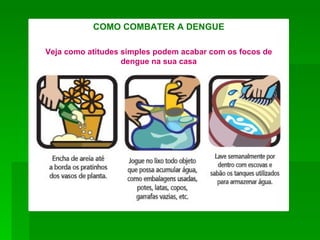 COMO COMBATER A DENGUE

Veja como atitudes simples podem acabar com os focos de
                   dengue na sua casa
 
