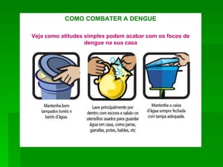 COMO COMBATER A DENGUE

Veja como atitudes simples podem acabar com os focos de
                   dengue na sua casa
 