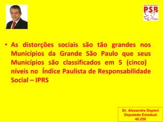 As distorções sociais são tão grandes nos Municípios da Grande São Paulo que seus Municípios são classificados em 5 (cinco)  níveis no  Índice Paulista de Responsabilidade Social – IPRS Dr. Alexandre Depieri Deputado Estadual 40.250 