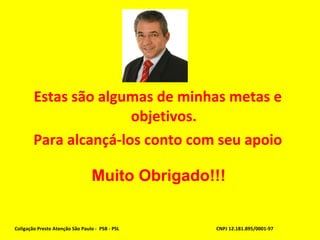 Estas são algumas de minhas metas e objetivos. Para alcançá-los conto com seu apoio Coligação Preste Atenção São Paulo -  PSB - PSL CNPJ 12.181.895/0001-97 Muito Obrigado!!! 