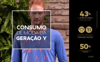DOS HOMENS DA GERAÇÃO Y
ATUALIZAM SEU GUARDA
ROUPA A CADA 15 DIAS
DO MERCADO NACIONAL
É GERAÇÃO Y
A GERAÇÃO Y GASTA MAIS DA
METADE DO SEU DINHEIRO COM
ALIMENTAÇÃO E VESTUÁRIO
Fonte:(BCG)BostonConsultingGroup
consumo
de moda da
geração y
 