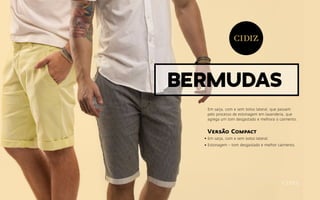 Bermudas
Em sarja, com e sem bolso lateral, que passam
pelo processo de estonagem em lavanderia, que
agrega um tom desgastado e melhora o caimento.
Versão Compact
Em sarja, com e sem bolso lateral;
Estonagem – tom desgastado e melhor caimento.
 