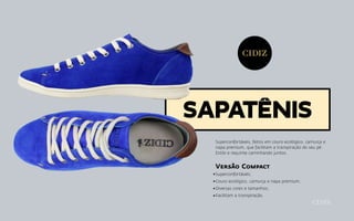 Superconfortáveis, feitos em couro ecológico, camurça e
napa premium, que facilitam a transpiração do seu pé.
Estilo e requinte caminhando juntos.
Versão Compact
Superconfortáveis;
Couro ecológico, camurça e napa premium;
Diversas cores e tamanhos;
Facilitam a transpiração.
Sapatênis
 