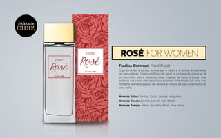 rosé for women
Perfumaria
Família Olfativa: Floral Frutal
O perfume dos amantes, lembra que o olfato é o sentido fundamental
da sensualidade. Como um feitiço de amor, a composição colore-se de
um vermelho vivo e reúne as notas mágicas de flores e frutas. Esse
perfume soa como uma declaração de amor. Simbolizado por uma rosa
brilhante vermelho paixão, ele reconta a história da vida ou a história de
uma noite.
Nota de Saída: Toranja, Cassis, Laranja Sanguínea;
Nota de Corpo: Jasmim, Lírio do vale, Melati;
Nota de Fundo: Âmbar, Baunilha, Musk, Fava tonka.
 