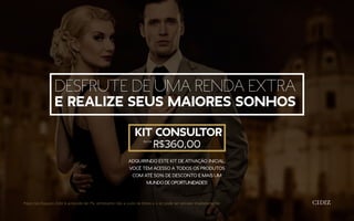 Desfrute de uma renda extra
e realize seus maiores sonhos
Kit Consultor
R$360,00
Adquirindo ESTE KIT DE ATIVAÇÃO INICIAL,
você tem acesso a todos os produtos
com até 50% de desconto e mais um
mundo de oportunidades!
Preço nos Espaços Cidiz é acrescido de 7%, entretanto não a custo de fretes e o kit pode ser retirado imediatamente
Aprox.
 