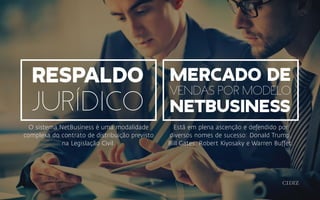 Mercado de
vendas por modelo
netbusiness
Respaldo
Jurídico
O sistema NetBusiness é uma modalidade
complexa do contrato de distribuição previsto
na Legislação Civil.
Está em plena ascenção e defendido por
diversos nomes de sucesso: Donald Trump,
Bill Gates, Robert Kiyosaky e Warren Buffet.
 