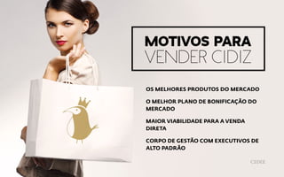 OS MELHORES PRODUTOS DO MERCADO
O MELHOR PLANO DE BONIFICAÇÃO DO
MERCADO
MAIOR VIABILIDADE PARA A VENDA
DIRETA
CORPO DE GESTÃO COM EXECUTIVOS DE
ALTO PADRÃO
Motivos para
vender Cidiz
 