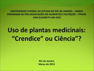 UNIVERSIDADE FEDERAL DO ESTADO DO RIO DE JANEIRO – UNIRIO
PROGRAMA DE PÓS-GRADUAÇÃO EM ALIMENTOS E NUTRIÇÃO – PPGAN
IARA ELIZABETH ABI-ZAID
Uso de plantas medicinais:
“Crendice” ou Ciência”?
Rio de Janeiro
Março de 2013
 
