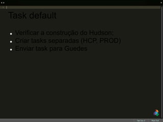 Task default
 Verificar a construção do Hudson;
 Criar tasks separadas (HCP, PROD)
 Enviar task para Guedes
 