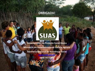 OBRIGADA!
Departamento de Proteção Social Básica
Ministério do Desenvolvimento Social e Agrário
Secretaria Nacional de Assistência Social
www.mds.gov.br
0800 707 2003
 