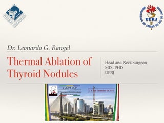 Dr. Leonardo G. Rangel
Thermal Ablation of
Thyroid Nodules
Head and Neck Surgeon
MD , PHD
UERJ
 