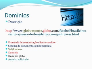 Domínios
Descrição
http://www.globoesporte.globo.com/futebol/brasileirao
-serie-a/musa-do-brasileirao-2011/palmeiras.html
Protocolo de comunicação cliente-servidor
Sistema de documentos em hipermídia
Subdomínio
Domínio
Domínio global
Arquivo solicitado
 