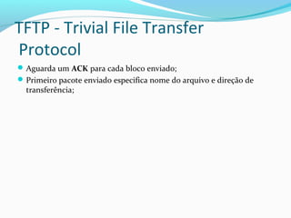 TFTP - Trivial File Transfer
Protocol
Aguarda um ACK para cada bloco enviado;
Primeiro pacote enviado especifica nome do arquivo e direção de
transferência;
 