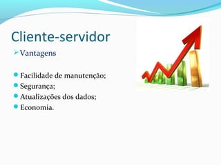 Cliente-servidor
Vantagens
Facilidade de manutenção;
Segurança;
Atualizações dos dados;
Economia.
 