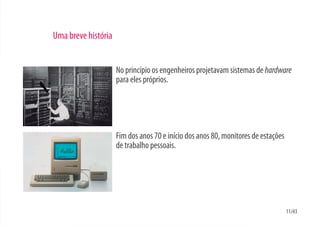 Uma breve história


                     No princípio os engenheiros projetavam sistemas de hardware
                     para eles próprios.




                     Fim dos anos 70 e início dos anos 80, monitores de estações
                     de trabalho pessoais.




                                                                                   11/43
 