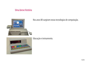 Uma breve história


                     Nos anos 80 surgiram novas tecnologias de computação.




                     Educação e treinamento.




                                                                             12/43
 