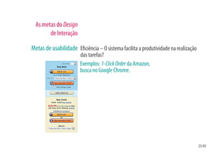 As metas do Design
        de Interação

Metas de usabilidade E ciência – O sistema facilita a produtividade na realização
                       das tarefas?
                       Exemplos: 1-Click Order da Amazon,
                       busca no Google Chrome.




                                                                                    25/43
 