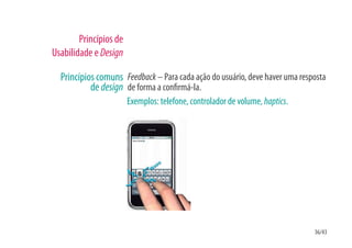 Princípios de
Usabilidade e Design

  Princípios comuns Feedback – Para cada ação do usuário, deve haver uma resposta
           de design de forma a con rmá-la.
                        Exemplos: telefone, controlador de volume, haptics.




                                                                              36/43
 