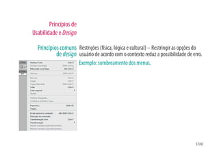 Princípios de
Usabilidade e Design

  Princípios comuns Restrições (física, lógica e cultural) – Restringir as opções do
           de design usuário de acordo com o contexto reduz a possibilidade de erro.
                        Exemplo: sombreamento dos menus.




                                                                                37/43
 