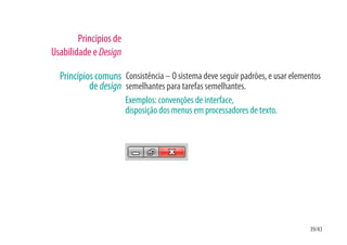 Princípios de
Usabilidade e Design

  Princípios comuns Consistência – O sistema deve seguir padrões, e usar elementos
           de design semelhantes para tarefas semelhantes.
                        Exemplos: convenções de interface,
                        disposição dos menus em processadores de texto.




                                                                              39/43
 