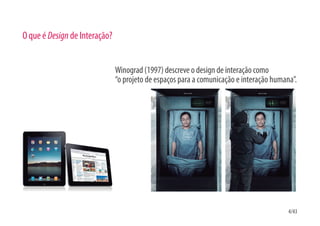 O que é Design de Interação?


                               Winograd (1997) descreve o design de interação como
                               “o projeto de espaços para a comunicação e interação humana”.




                                                                                         4/43
 