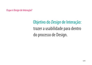 O que é Design de Interação?



                               Objetivo do Design de Interação:
                               trazer a usabilidade para dentro
                               do processo de Design.




                                                                  6/43
 