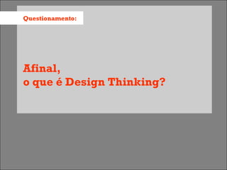 Questionamento:




Afinal,
o que é Design Thinking?
 