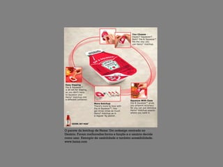 O pacote da ketchup de Heinz: Um redesign centrado no
Usuário. Foram melhorados forma e função e o usuário decide
como usar. Exemplo de usabilidade e também acessibilidade.
www.heinz.com
 