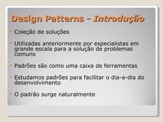 Design Patterns -  Introdução Coleção de soluções Utilizadas anteriormente por especialistas em grande escala para a solução de problemas comuns  Padrões são como uma caixa de ferramentas Estudamos padrões para facilitar o dia-a-dia do desenvolvimento O padrão surge naturalmente 