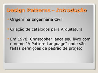 Design Patterns -  Introdução Origem na Engenharia Civil Criação de catálogos para Arquitetura Em 1978, Christopher lança seu livro com o nome "A Pattern Language" onde são feitas definições de padrão de projeto 