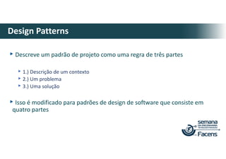 ▸Descreve um padrão de projeto como uma regra de três partes
▸1.) Descrição de um contexto
▸2.) Um problema
▸3.) Uma solução
▸Isso é modificado para padrões de design de software que consiste em
quatro partes
Design Patterns
 