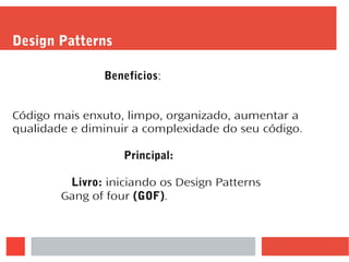 Design Patterns
Beneficios:
Código mais enxuto, limpo, organizado, aumentar a
qualidade e diminuir a complexidade do seu código.
Principal:
Livro: iniciando os Design Patterns
Gang of four (GOF).
 