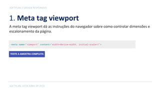 1. Meta tag viewport
SOFTPLAN, 19 DE ABRIL DE 2016
SOFTPLAN // DESIGN RESPONSIVO
A meta tag viewport dá as instruções do navegador sobre como controlar dimensões
e escalonamento da página.
 