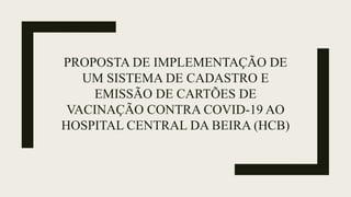 PROPOSTA DE IMPLEMENTAÇÃO DE
UM SISTEMA DE CADASTRO E
EMISSÃO DE CARTÕES DE
VACINAÇÃO CONTRA COVID-19 AO
HOSPITAL CENTRAL DA BEIRA (HCB)
 