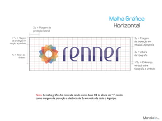 Nota: A malha gráfica foi montada tendo como base 1/3 da altura do “r”, tendo
como margem de proteção a distância de 2u em volta de todo o logotipo.
3u = Altura
da tipografia
1/2u = Diferença
vertical entre
tipografia e símbolo
2u = Margem
de proteção em
relação à tipografia
11/2
u = Margem
de proteção em
relação ao símbolo
2u = Margem de
proteção lateral
4u = Altura do
símbolo
Malha Gráfica
Horizontal
 