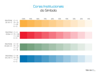 PANTONE
DS 18-1 C
C = 0
M = 35
Y = 85
K = 0
C = 0
M = 100
Y = 100
K = 0
C = 54
M = 18
Y = 57
K = 18
C = 85
M = 50
Y = 0
K = 0
PANTONE
DS 86-1 C
PANTONE
DS 281-5 C
PANTONE
DS 218-1 C
100% 90% 80% 70% 60% 50% 40% 30% 20% 10%
Cores Institucionais
do Símbolo
 