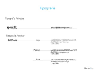 Tipografia Principal
Tipografia Auxiliar
Special K
Gill Sans
abcdefghijklmnopqrstuvwxyz
Light
Medium
Book
ABCDEFGHIJKLMNOPQRSTUVWXYZ
abcdefghijklmnopqrstuvwxyz
1234567890
ABCDEFGHIJKLMNOPQRSTUVWXYZ
abcdefghijklmnopqrstuvwxyz
1234567890
ABCDEFGHIJKLMNOPQRSTUVWXYZ
abcdefghijklmnopqrstuvwxyz
1234567890
Tipografia
 