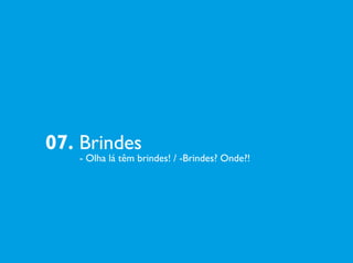 07. Brindes
- Olha lá têm brindes! / -Brindes? Onde?!
 