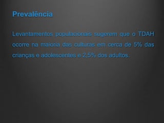 Prevalência
Levantamentos populacionais sugerem que o TDAH
ocorre na maioria das culturas em cerca de 5% das
crianças e adolescentes e 2,5% dos adultos.
 