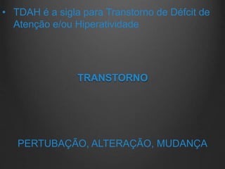 TRANSTORNO
PERTUBAÇÃO, ALTERAÇÃO, MUDANÇA
• TDAH é a sigla para Transtorno de Défcit de
Atenção e/ou Hiperatividade
 