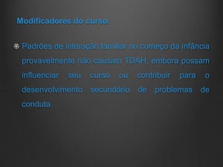 Modificadores do curso.
Padrões de interação familiar no começo da infância
provavelmente não causam TDAH, embora possam
influenciar seu curso ou contribuir para o
desenvolvimento secundário de problemas de
conduta.
 