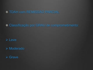 TDAH com REMISSÃO PARCIAL
Classificação por GRAU de comprometimento:
 Leve
 Moderado
 Grave
 