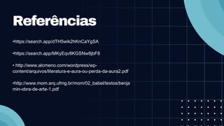Referências
•https://search.app/dTH5wik2hKnCaYgSA
•https://search.app/MKyEqv8KGSNw8jbF8
• http://www.alcmeno.com/wordpress/wp-
content/arquivos/literatura-e-aura-ou-perda-da-aura2.pdf
•http://www.mom.arq.ufmg.br/mom/02_babel/textos/benja
min-obra-de-arte-1.pdf
 